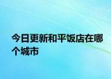 今日更新和平饭店在哪个城市