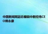 中国新闻网副总编辑中新经纬CEO傅永康