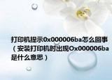 打印机提示0x000006ba怎么回事（安装打印机时出现Ox000006ba是什么意思）