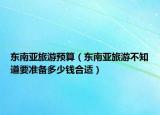 东南亚旅游预算（东南亚旅游不知道要准备多少钱合适）