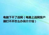 电脑下不了战网（电脑上战网客户端打不开怎么办简介介绍）