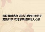 当日最新消息 进过方舱的中年男子流浪42天 坎坷求职经历让人心酸