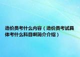 造价员考什么内容（造价员考试具体考什么科目啊简介介绍）