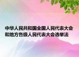 中华人民共和国全国人民代表大会和地方各级人民代表大会选举法