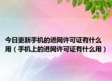 今日更新手机的进网许可证有什么用（手机上的进网许可证有什么用）