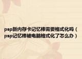 psp新内存卡记忆棒需要格式化吗（psp记忆棒被电脑格式化了怎么办）
