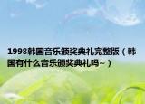 1998韩国音乐颁奖典礼完整版（韩国有什么音乐颁奖典礼吗~）