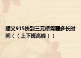 顺义915快到三元桥需要多长时间（（上下班高峰））
