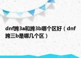 dnf跨3a和跨3b哪个区好（dnf跨三b是哪几个区）