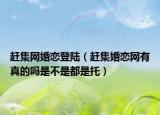 赶集网婚恋登陆（赶集婚恋网有真的吗是不是都是托）