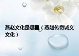 燕赵文化是哪里（燕赵传奇诚义文化）