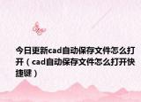 今日更新cad自动保存文件怎么打开（cad自动保存文件怎么打开快捷键）