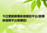 今日更新新媒体有哪些平台(新媒体视频平台有哪些)