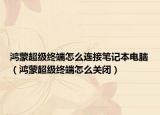 鸿蒙超级终端怎么连接笔记本电脑（鸿蒙超级终端怎么关闭）