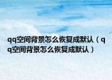 qq空间背景怎么恢复成默认（qq空间背景怎么恢复成默认）