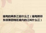缅甸的两条江是什么江（缅甸掸邦东部第四特区境内的江叫什么江）