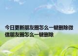 今日更新朋友圈怎么一键删除微信朋友圈怎么一键删除