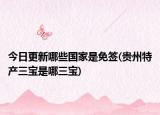 今日更新哪些国家是免签(贵州特产三宝是哪三宝)