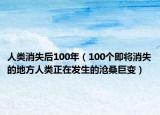 人类消失后100年（100个即将消失的地方人类正在发生的沧桑巨变）