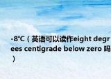-8℃（英语可以读作eight degrees centigrade below zero 吗）