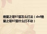 绝望之塔97层怎么打法（dnf绝望之塔97层什么打不动）