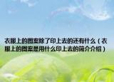 衣服上的图案除了印上去的还有什么（衣服上的图案是用什么印上去的简介介绍）