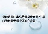 福建省厦门市马巷镇是什么区?（厦门马巷属于哪个区简介介绍）
