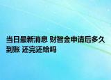 当日最新消息 财智金申请后多久到账 还完还给吗