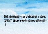 鎽╂墭缃楁媺me860鎵嬫満（摩托罗拉手机Me865有关Root的问题~）
