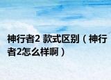 神行者2 款式区别（神行者2怎么样啊）