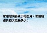家用玻璃餐桌价格图片（玻璃餐桌价格大概是多少）