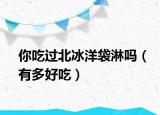 你吃过北冰洋袋淋吗（有多好吃）