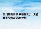 当日最新消息 余额宝1万一天能有多少收益 怎么计算