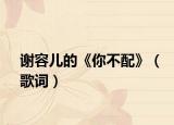 谢容儿的《你不配》（歌词）