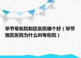 毕节专医院和区医院哪个好（毕节地区医院为什么叫专医院）