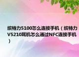 缤特力5100怎么连接手机（缤特力V5210耳机怎么通过NFC连接手机）