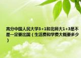 高分中国人民大学3+1和北师大1+3是不是一定要出国（生活费和学费大概要多少）