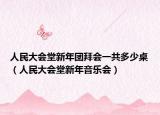 人民大会堂新年团拜会一共多少桌（人民大会堂新年音乐会）