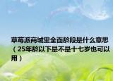 草莓派商城里全面龄段是什么意思（25年龄以下是不是十七岁也可以用）