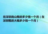 在深圳南山租房多少钱一个月（在深圳租房大概多少钱一个月）