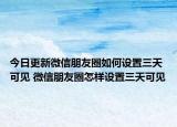 今日更新微信朋友圈如何设置三天可见 微信朋友圈怎样设置三天可见