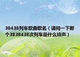 38438列车歌曲歌名（请问一下那个3838438次列车是什么铃声）