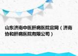 山东济南中医肝病医院官网（济南协和肝病医院有限公司）