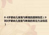0-3岁婴幼儿保育与教育的原则包括（0到3岁婴幼儿保育与教育的常见方法包括）
