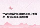 今日更新如何退出微信群聊不留痕迹（如何无痕退出微信群）