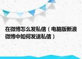 在微博怎么发私信（电脑版新浪微博中如何发送私信）