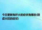 今日更新有肝火的症状有哪些(阴虚火旺的症状)