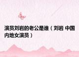 演员刘岩的老公是谁（刘岩 中国内地女演员）