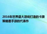 2016年世界盛大游戏打造的卡牌策略是手游的代表作