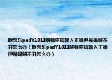 联想乐padY1011解锁密码输入正确但是确解不开怎么办（联想乐padY1011解锁密码输入正确但是确解不开怎么办）